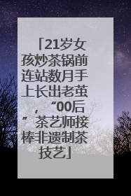 21岁女孩炒茶锅前连站数月手上长出老茧，“00后”茶艺师接棒非遗制茶技艺